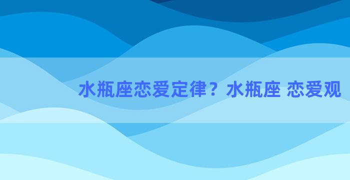 水瓶座恋爱定律？水瓶座 恋爱观